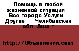 Помощь в любой жизненной ситуации - Все города Услуги » Другие   . Челябинская обл.,Аша г.